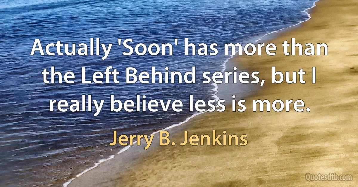 Actually 'Soon' has more than the Left Behind series, but I really believe less is more. (Jerry B. Jenkins)