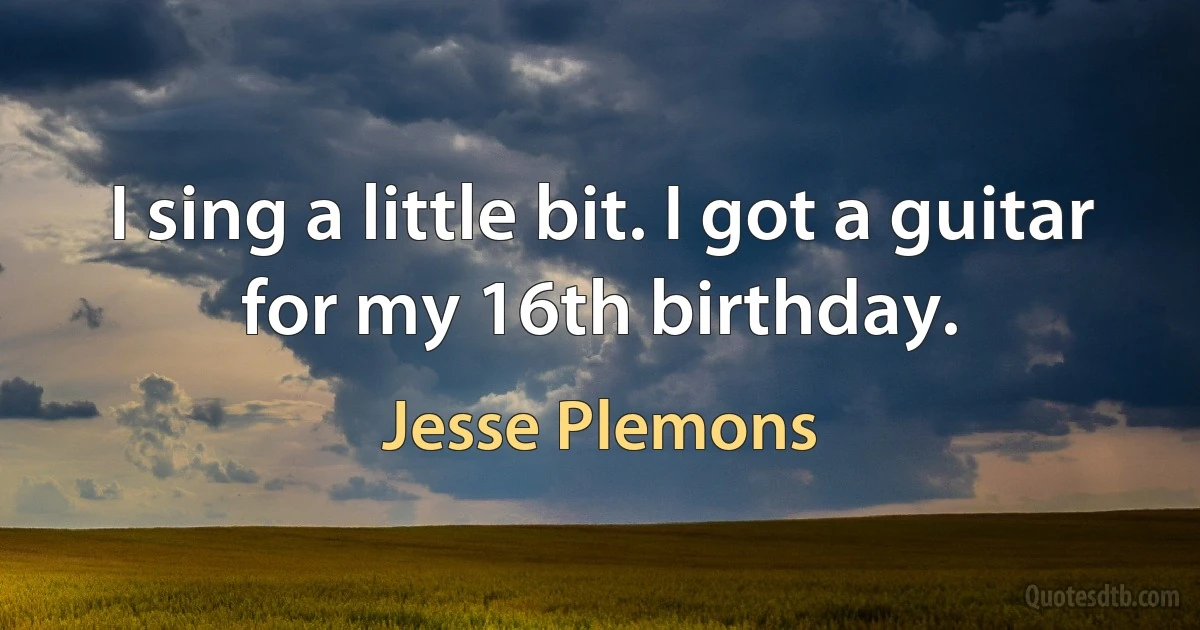 I sing a little bit. I got a guitar for my 16th birthday. (Jesse Plemons)