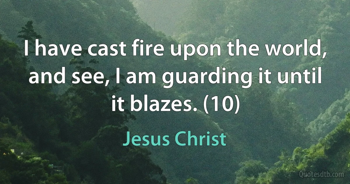 I have cast fire upon the world, and see, I am guarding it until it blazes. (10) (Jesus Christ)