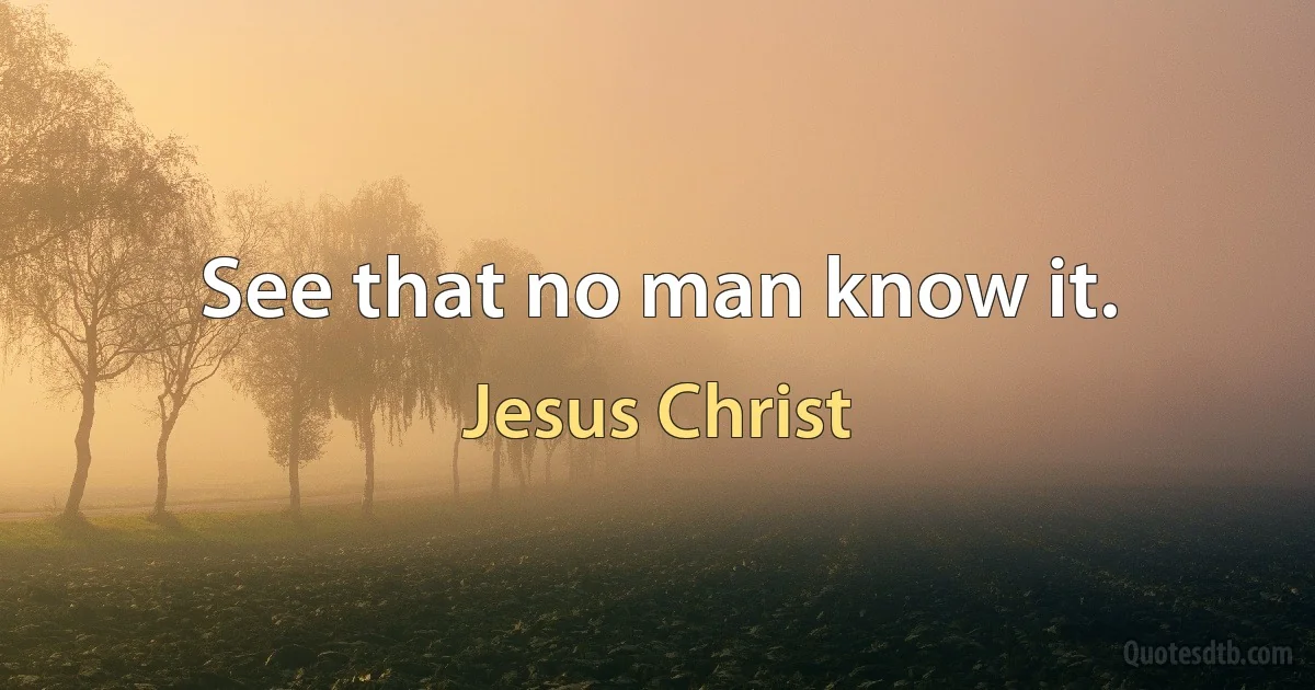 See that no man know it. (Jesus Christ)