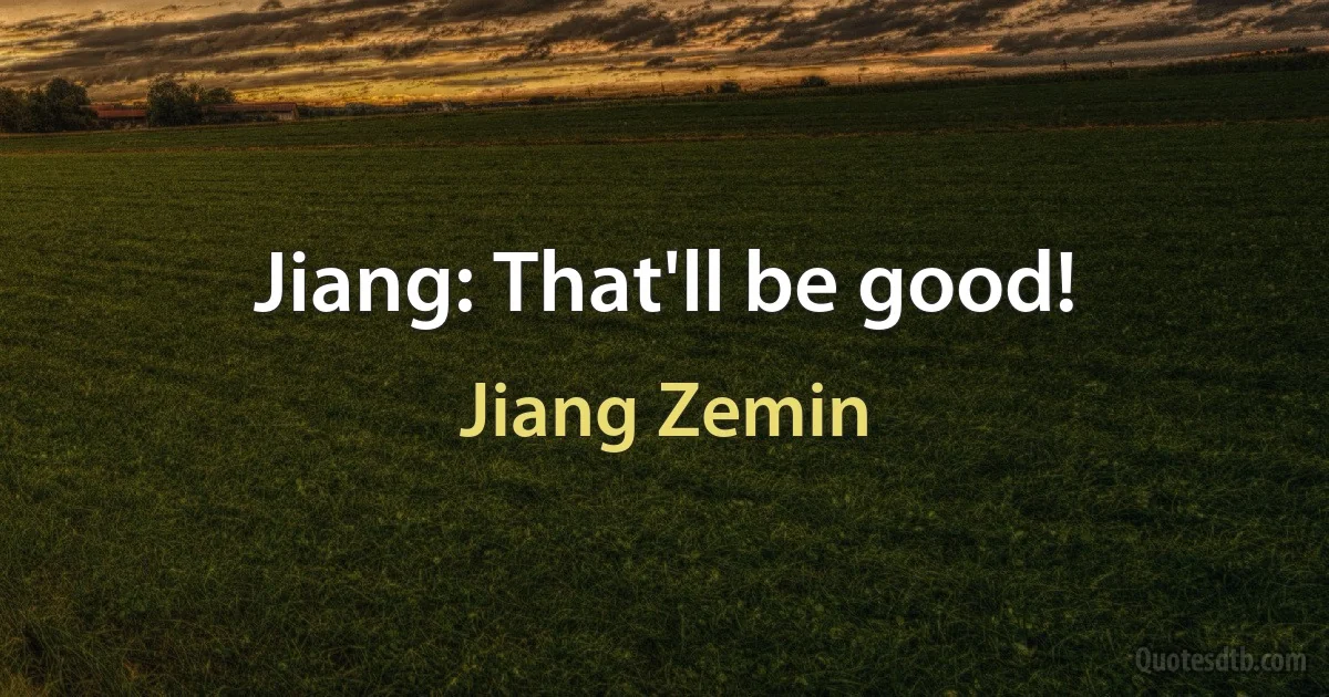 Jiang: That'll be good! (Jiang Zemin)