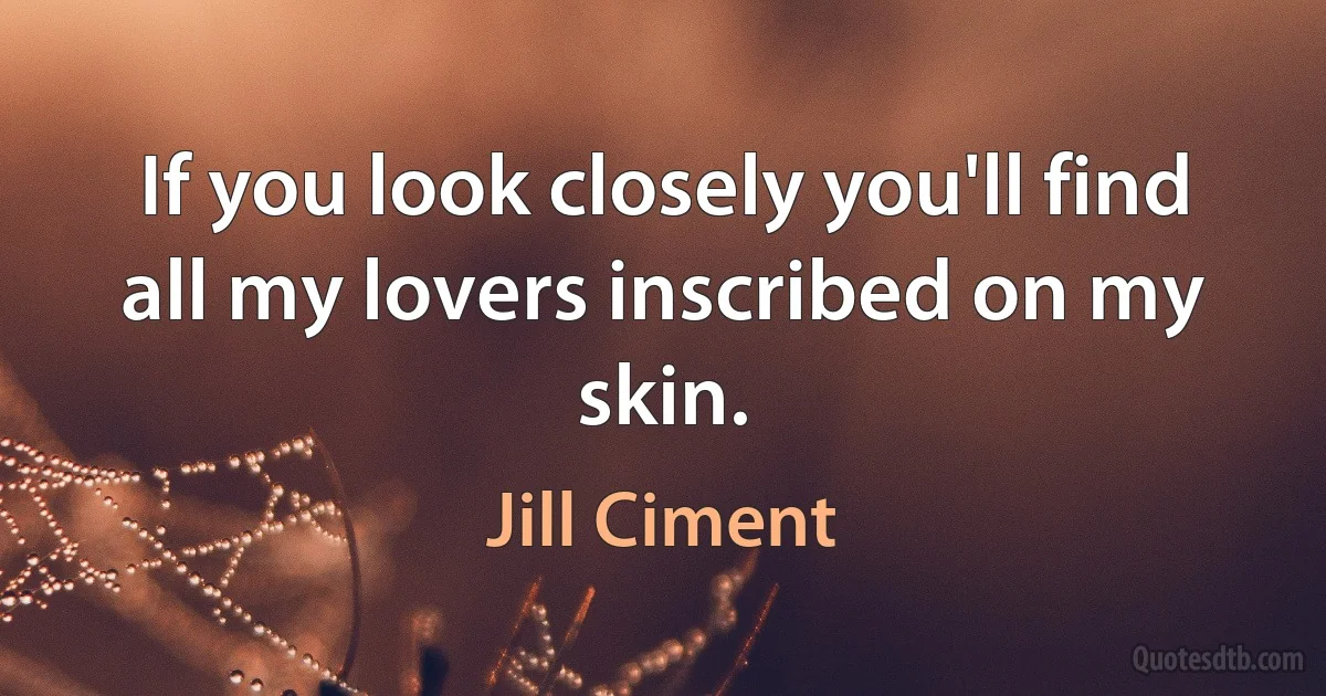 If you look closely you'll find all my lovers inscribed on my skin. (Jill Ciment)
