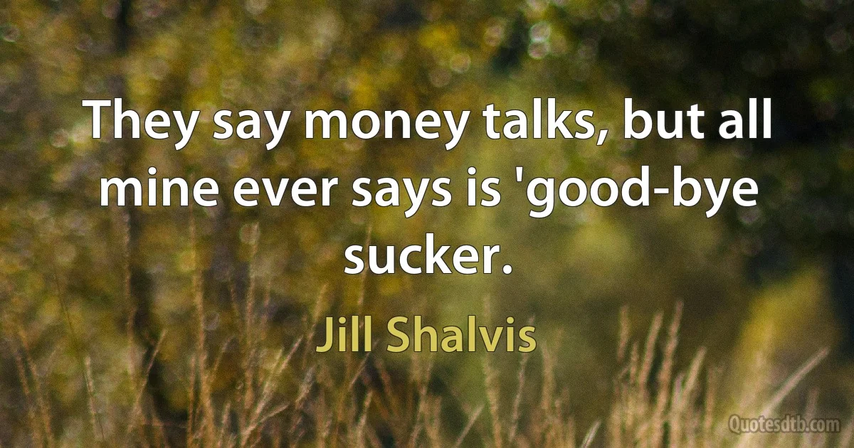 They say money talks, but all mine ever says is 'good-bye sucker. (Jill Shalvis)