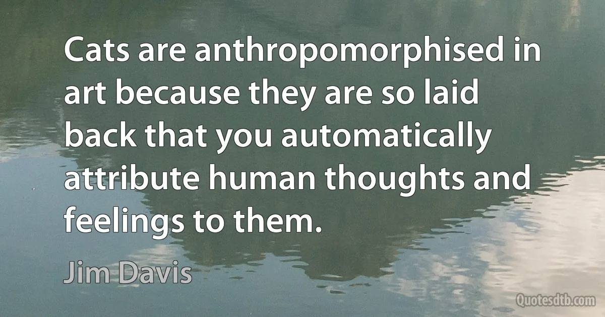 Cats are anthropomorphised in art because they are so laid back that you automatically attribute human thoughts and feelings to them. (Jim Davis)