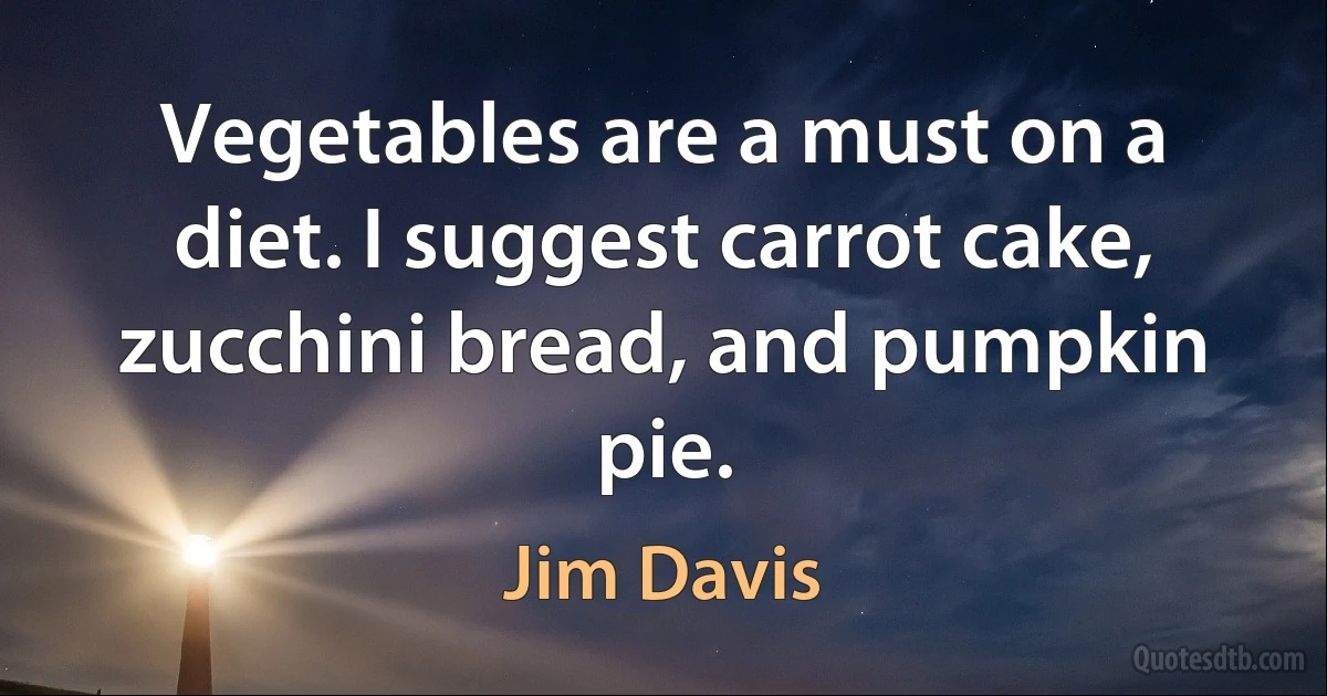 Vegetables are a must on a diet. I suggest carrot cake, zucchini bread, and pumpkin pie. (Jim Davis)