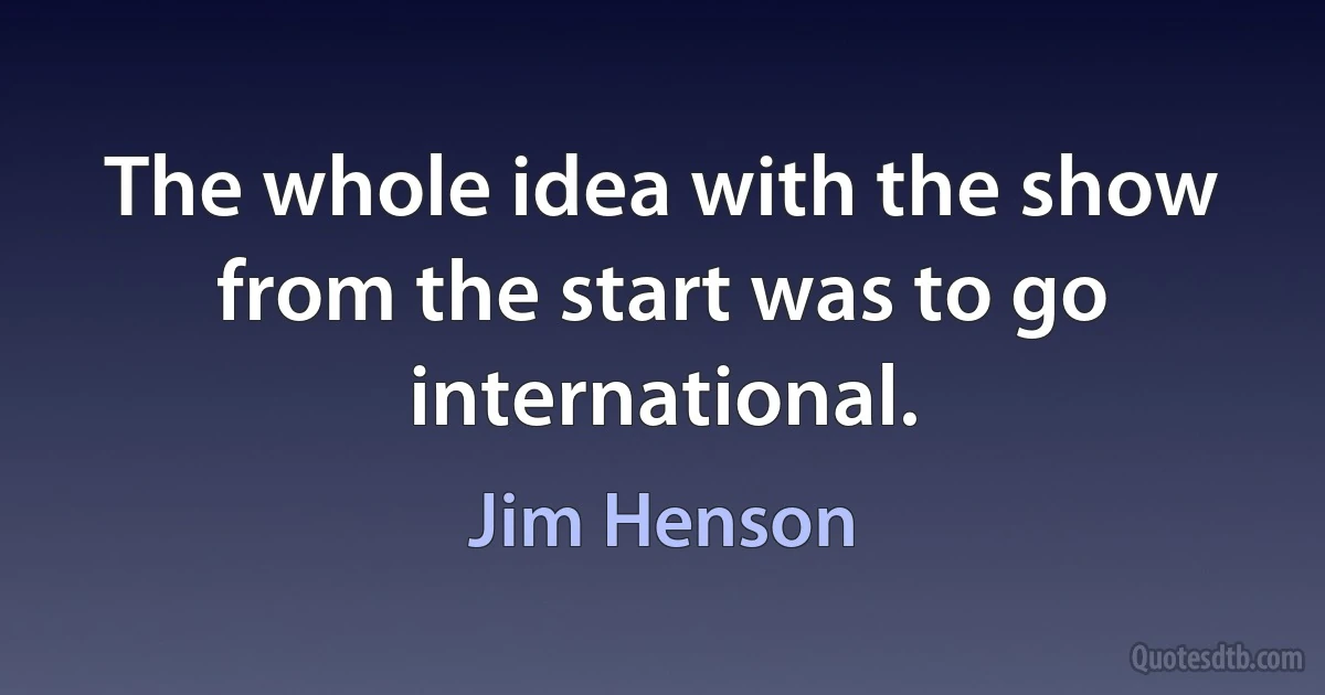 The whole idea with the show from the start was to go international. (Jim Henson)