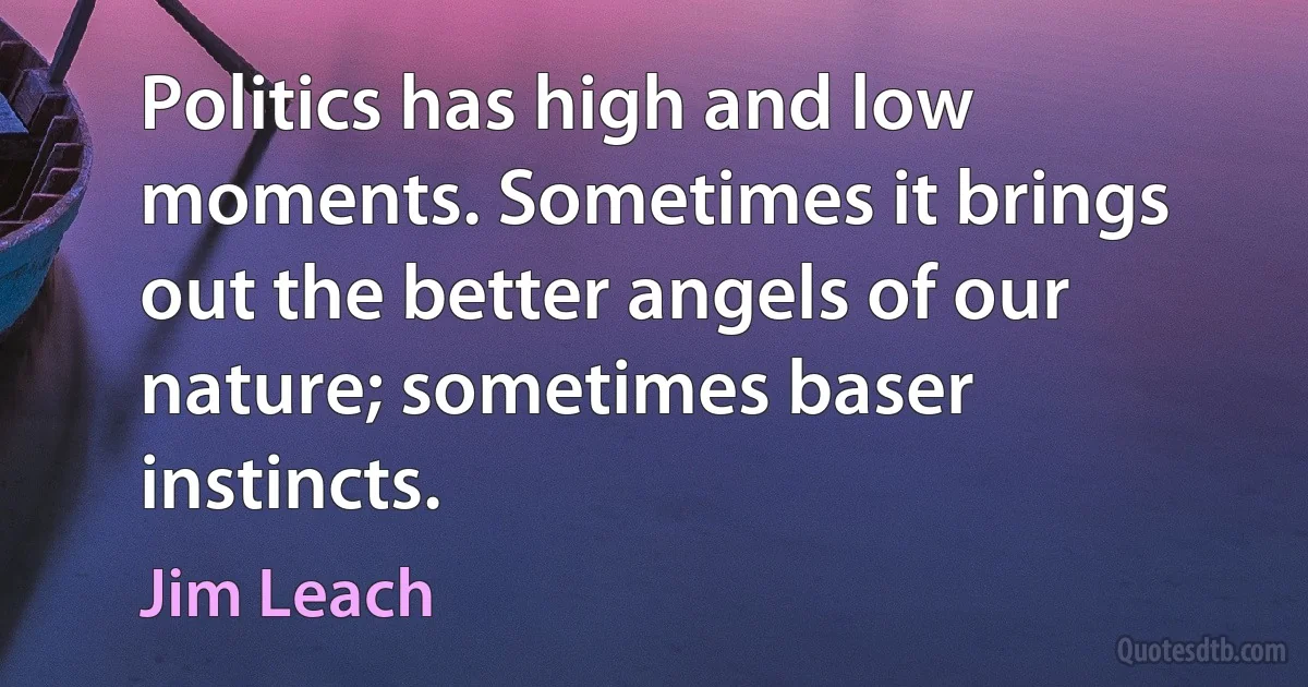 Politics has high and low moments. Sometimes it brings out the better angels of our nature; sometimes baser instincts. (Jim Leach)