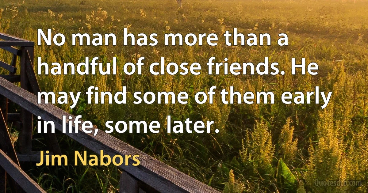 No man has more than a handful of close friends. He may find some of them early in life, some later. (Jim Nabors)