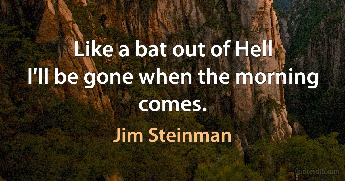 Like a bat out of Hell
I'll be gone when the morning comes. (Jim Steinman)