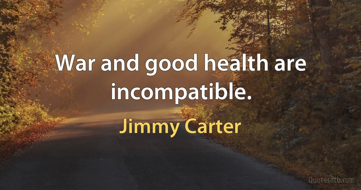 War and good health are incompatible. (Jimmy Carter)