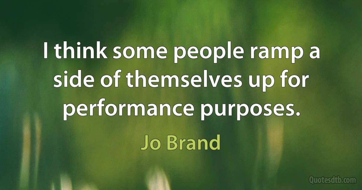 I think some people ramp a side of themselves up for performance purposes. (Jo Brand)