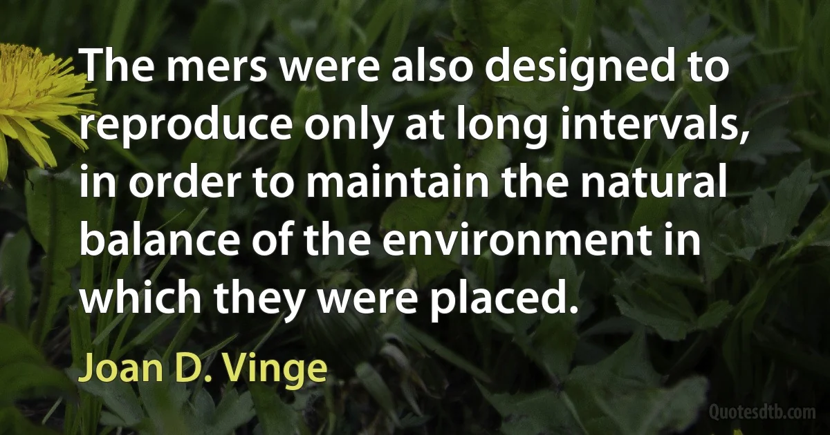 The mers were also designed to reproduce only at long intervals, in order to maintain the natural balance of the environment in which they were placed. (Joan D. Vinge)