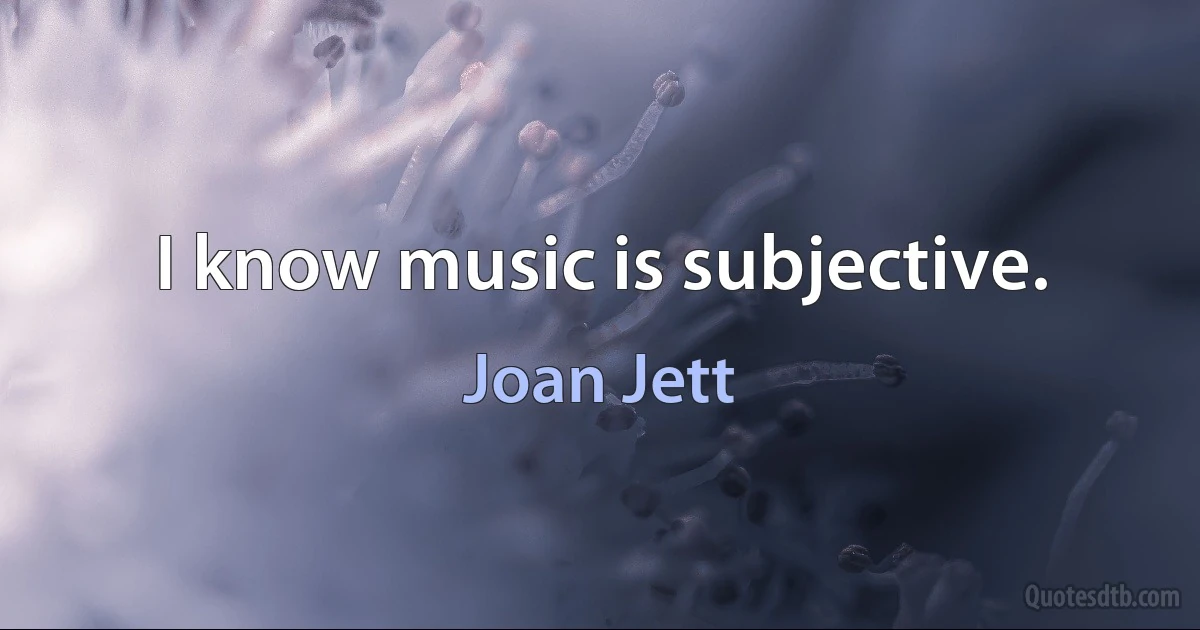 I know music is subjective. (Joan Jett)