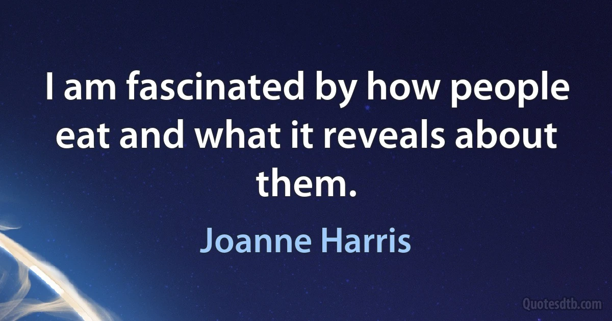 I am fascinated by how people eat and what it reveals about them. (Joanne Harris)