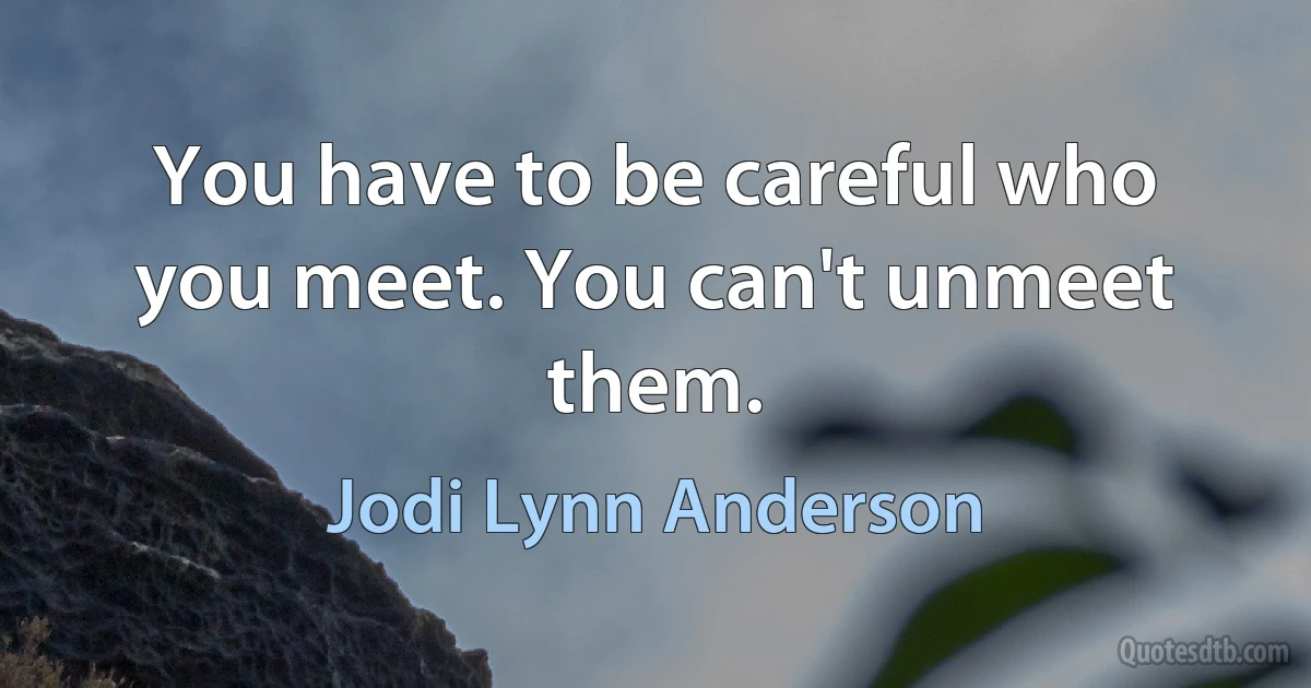 You have to be careful who you meet. You can't unmeet them. (Jodi Lynn Anderson)