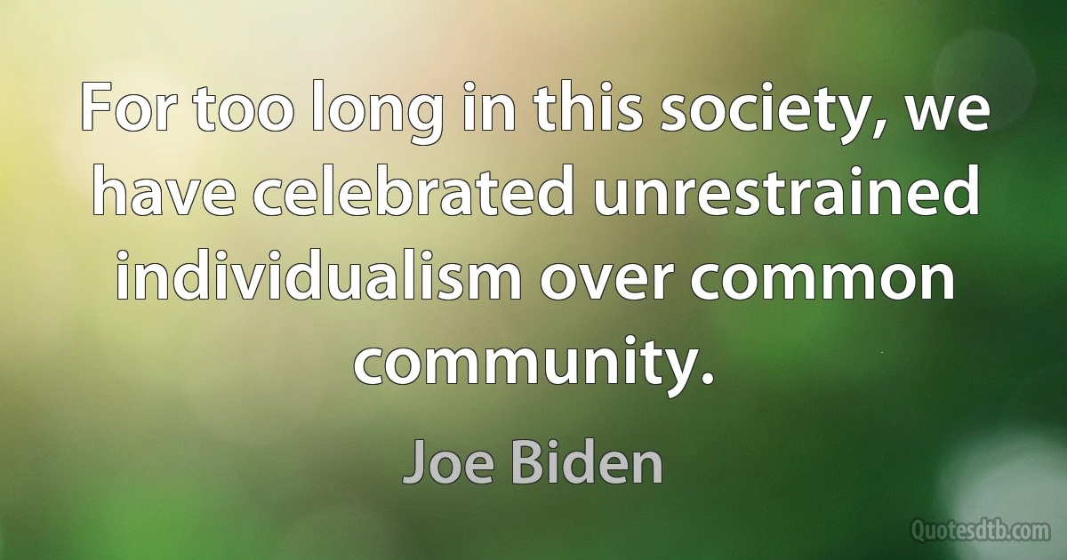 For too long in this society, we have celebrated unrestrained individualism over common community. (Joe Biden)