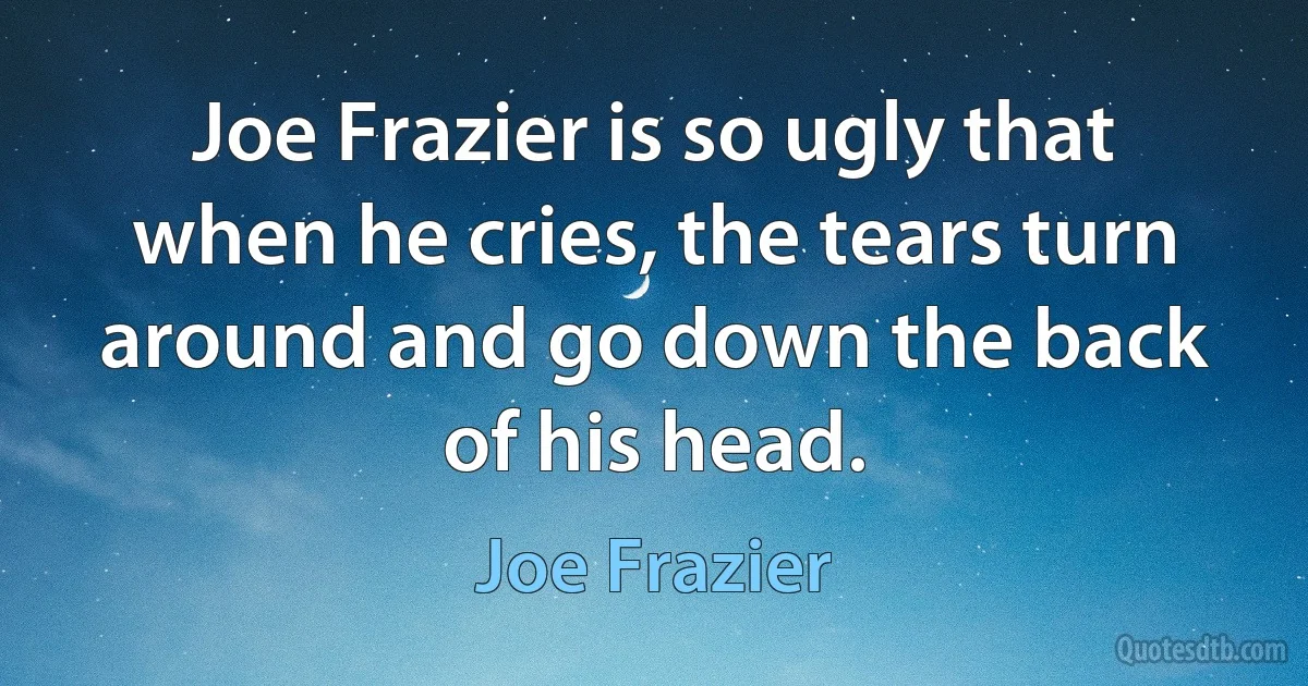 Joe Frazier is so ugly that when he cries, the tears turn around and go down the back of his head. (Joe Frazier)