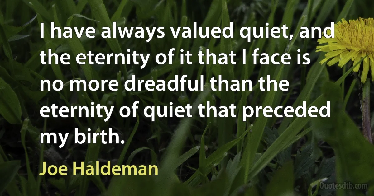 I have always valued quiet, and the eternity of it that I face is no more dreadful than the eternity of quiet that preceded my birth. (Joe Haldeman)