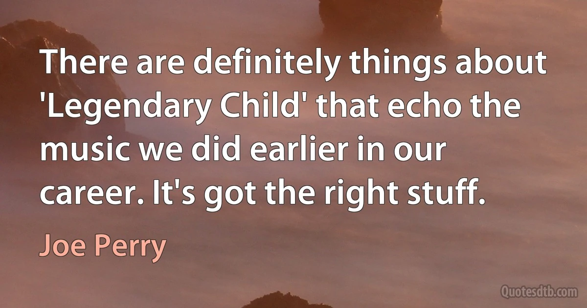 There are definitely things about 'Legendary Child' that echo the music we did earlier in our career. It's got the right stuff. (Joe Perry)