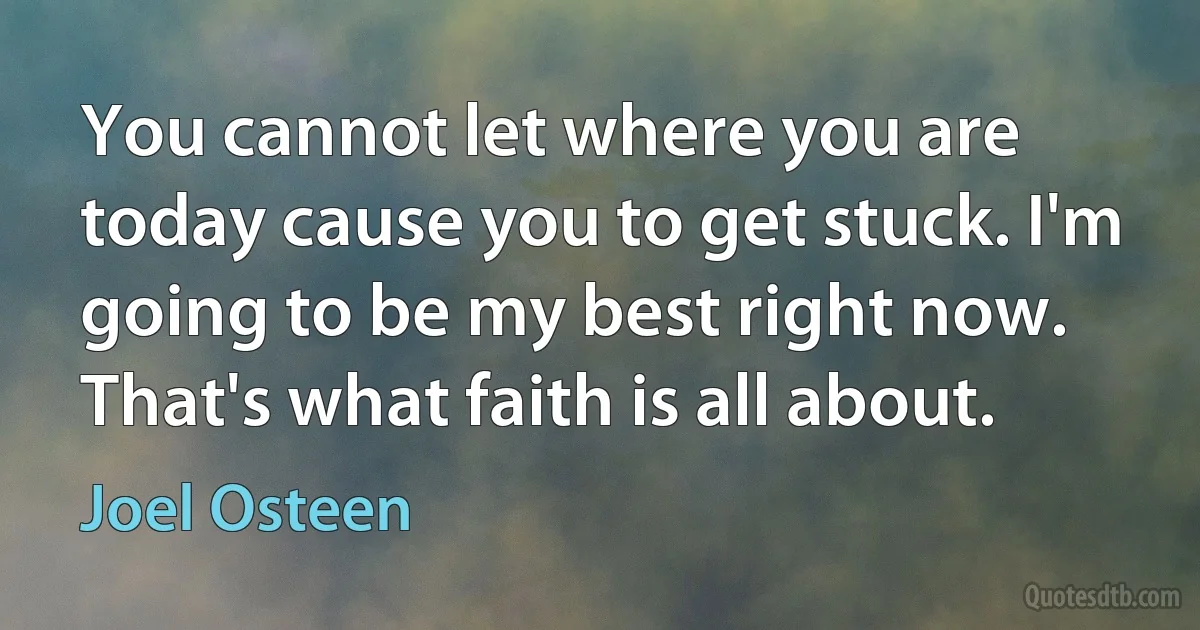 You cannot let where you are today cause you to get stuck. I'm going to be my best right now. That's what faith is all about. (Joel Osteen)