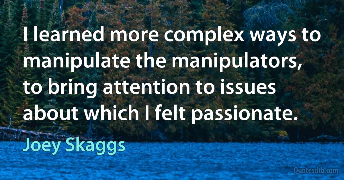 I learned more complex ways to manipulate the manipulators, to bring attention to issues about which I felt passionate. (Joey Skaggs)