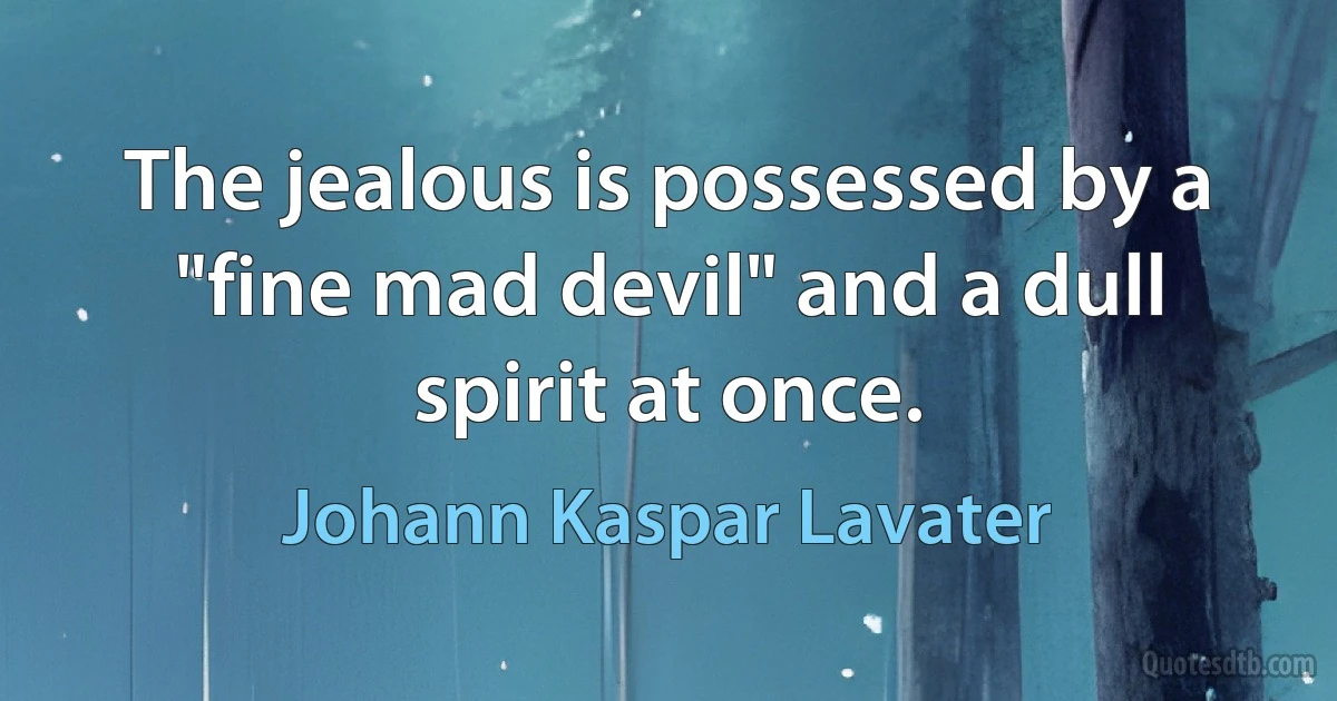 The jealous is possessed by a "fine mad devil" and a dull spirit at once. (Johann Kaspar Lavater)