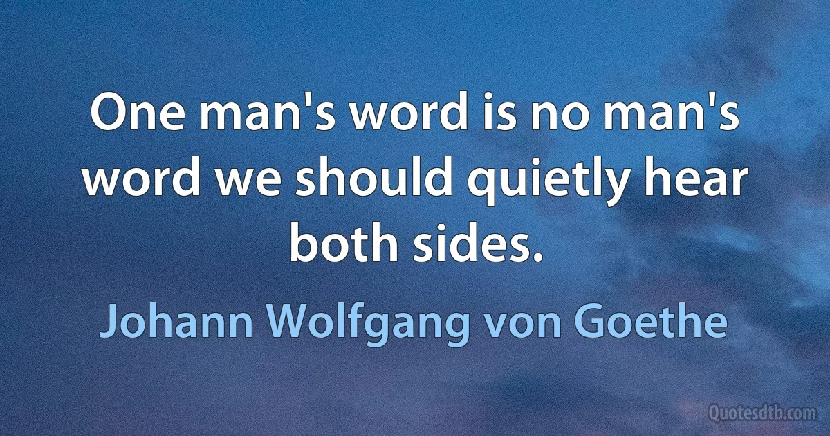 One man's word is no man's word we should quietly hear both sides. (Johann Wolfgang von Goethe)