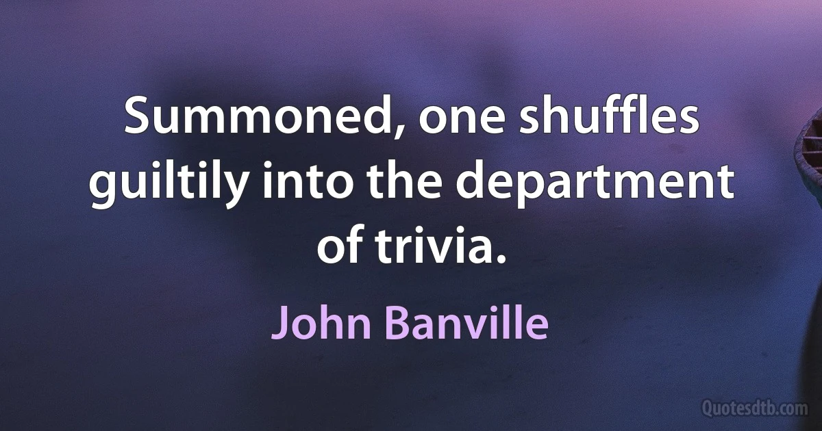 Summoned, one shuffles guiltily into the department of trivia. (John Banville)