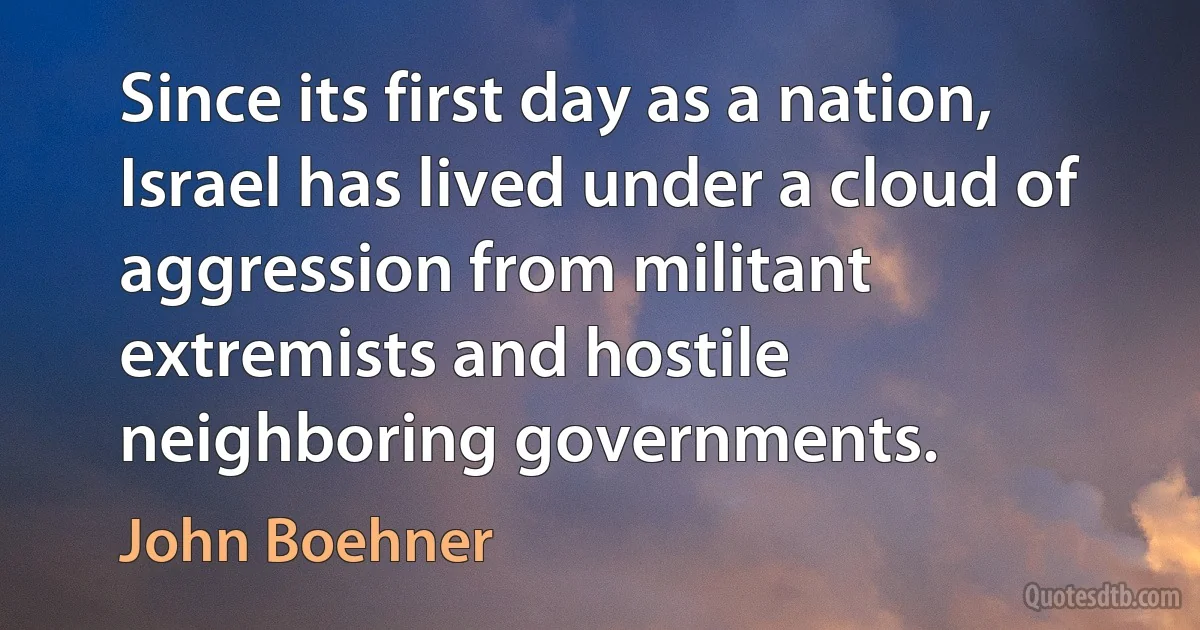 Since its first day as a nation, Israel has lived under a cloud of aggression from militant extremists and hostile neighboring governments. (John Boehner)