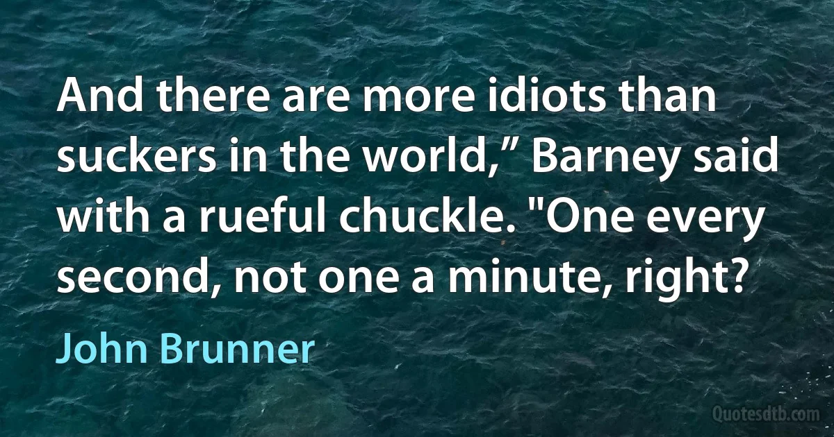 And there are more idiots than suckers in the world,” Barney said with a rueful chuckle. "One every second, not one a minute, right? (John Brunner)