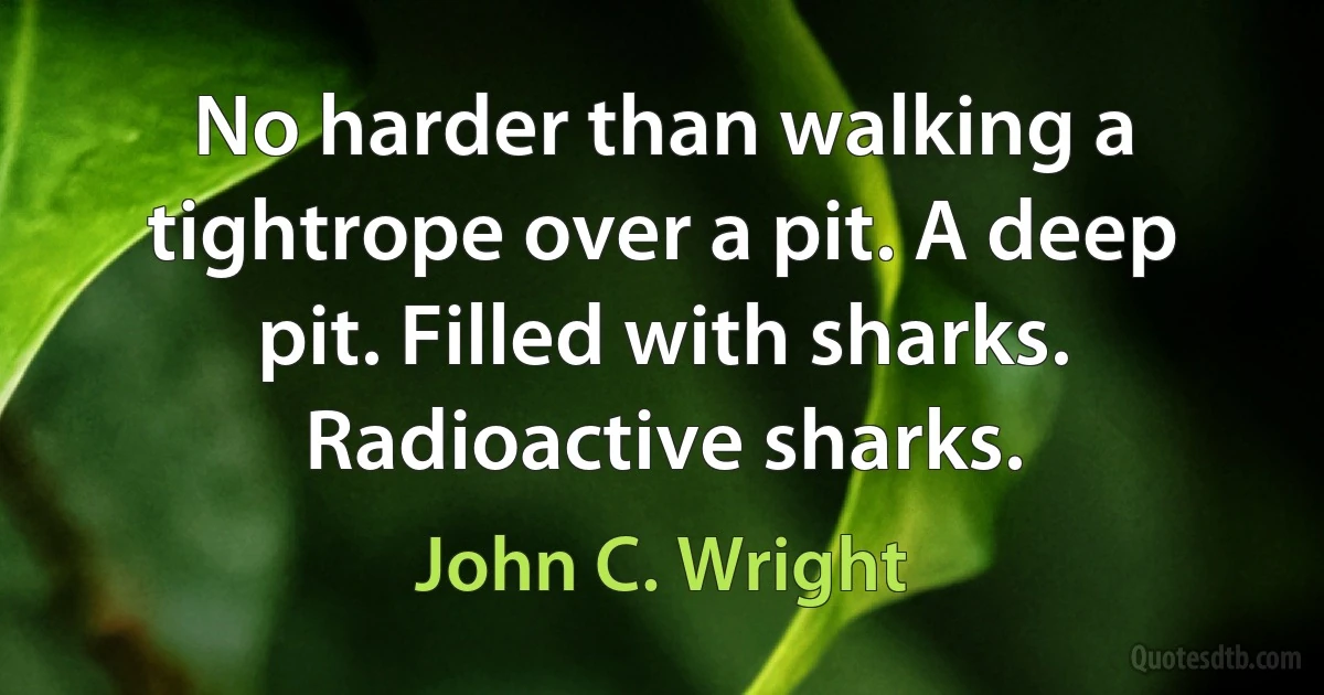 No harder than walking a tightrope over a pit. A deep pit. Filled with sharks. Radioactive sharks. (John C. Wright)