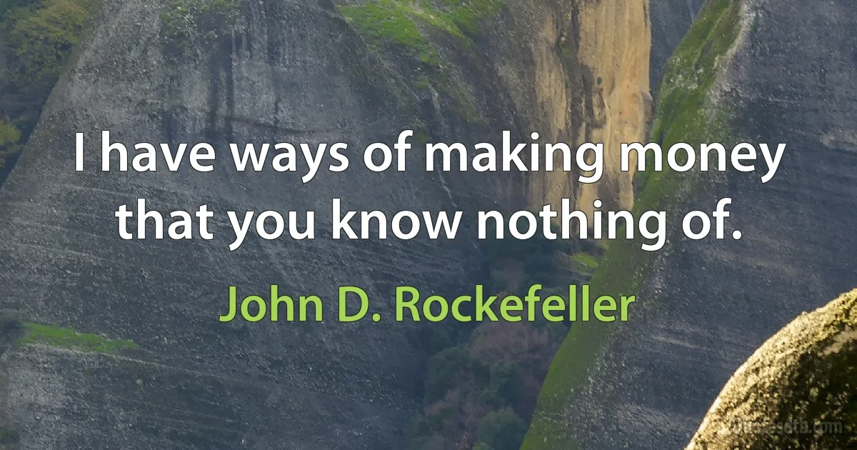 I have ways of making money that you know nothing of. (John D. Rockefeller)