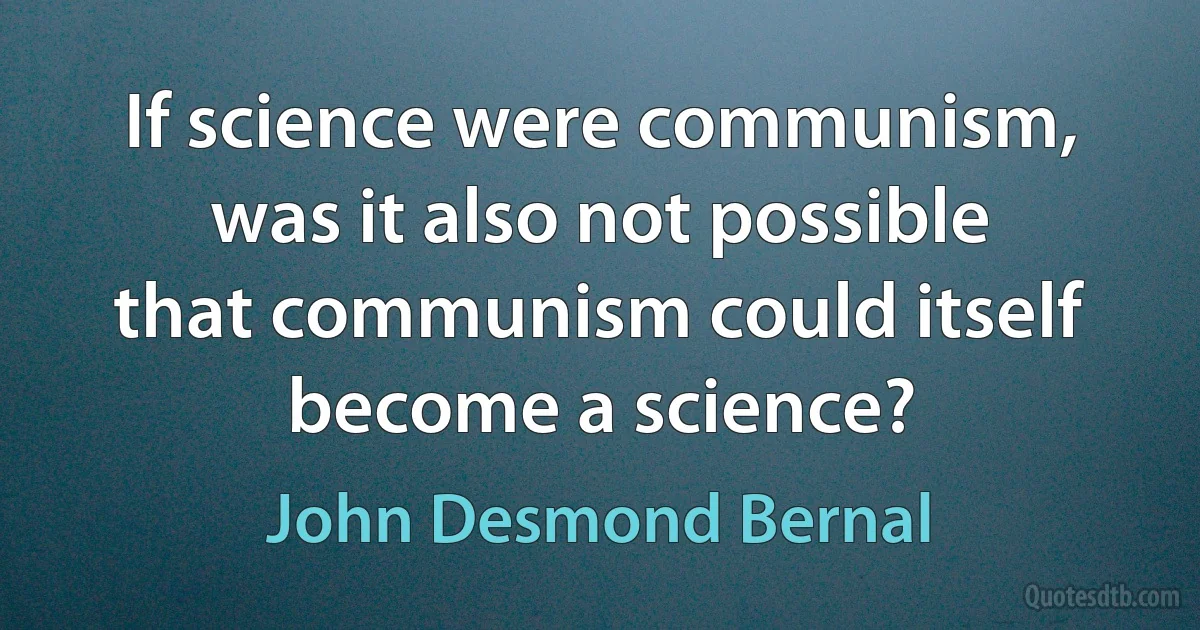 If science were communism, was it also not possible that communism could itself become a science? (John Desmond Bernal)