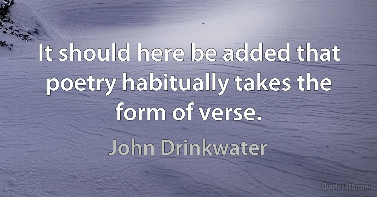 It should here be added that poetry habitually takes the form of verse. (John Drinkwater)