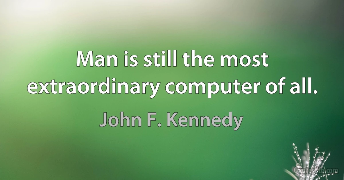 Man is still the most extraordinary computer of all. (John F. Kennedy)