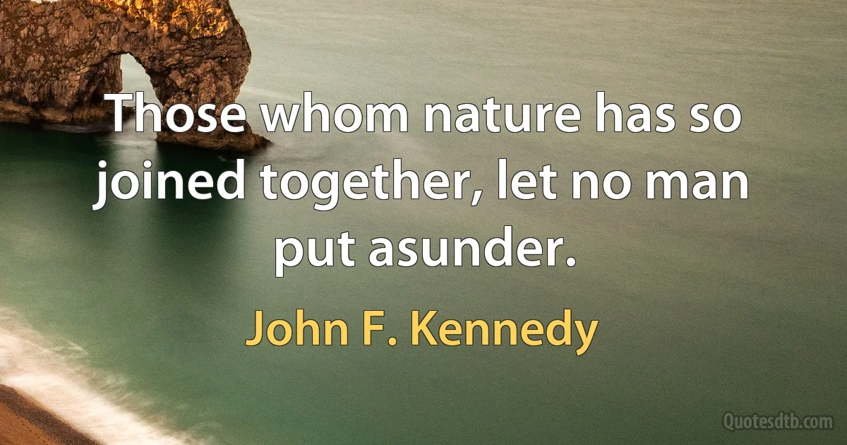 Those whom nature has so joined together, let no man put asunder. (John F. Kennedy)