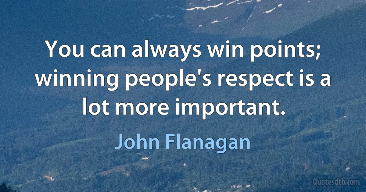 You can always win points; winning people's respect is a lot more important. (John Flanagan)