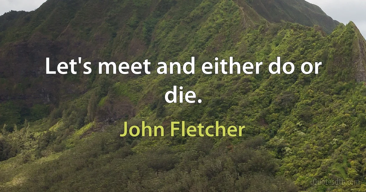 Let's meet and either do or die. (John Fletcher)