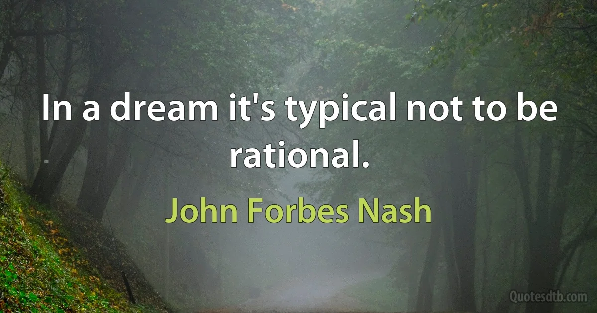 In a dream it's typical not to be rational. (John Forbes Nash)