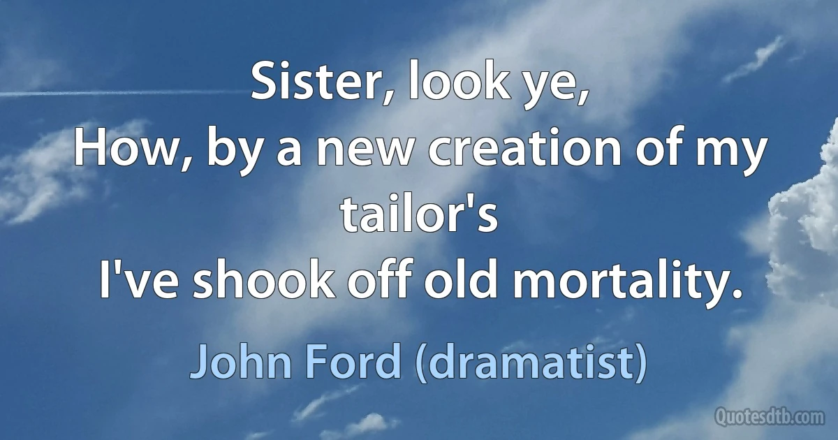 Sister, look ye,
How, by a new creation of my tailor's
I've shook off old mortality. (John Ford (dramatist))