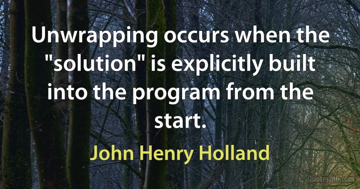 Unwrapping occurs when the "solution" is explicitly built into the program from the start. (John Henry Holland)