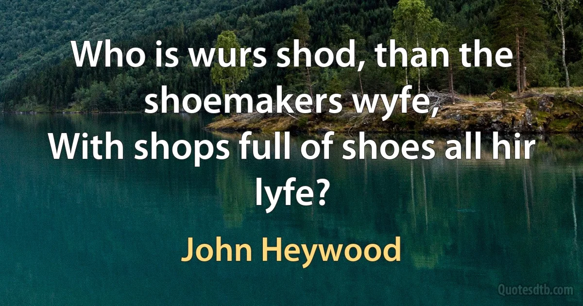 Who is wurs shod, than the shoemakers wyfe,
With shops full of shoes all hir lyfe? (John Heywood)