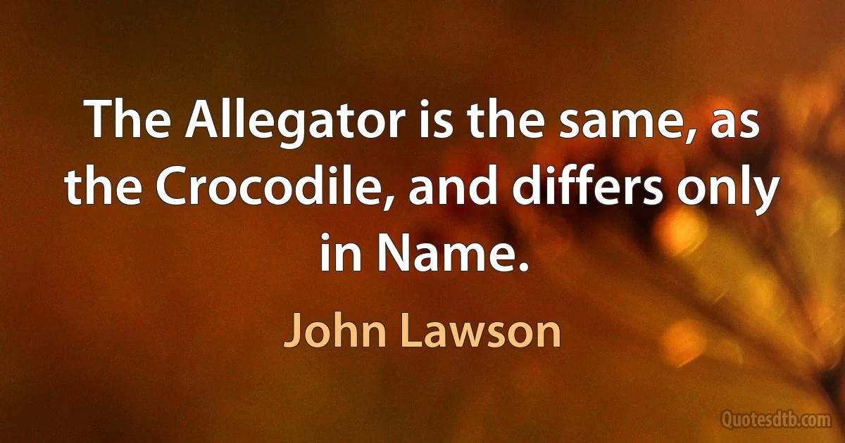 The Allegator is the same, as the Crocodile, and differs only in Name. (John Lawson)