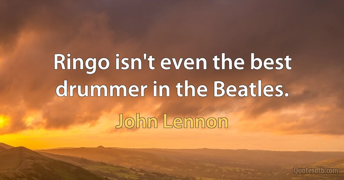 Ringo isn't even the best drummer in the Beatles. (John Lennon)