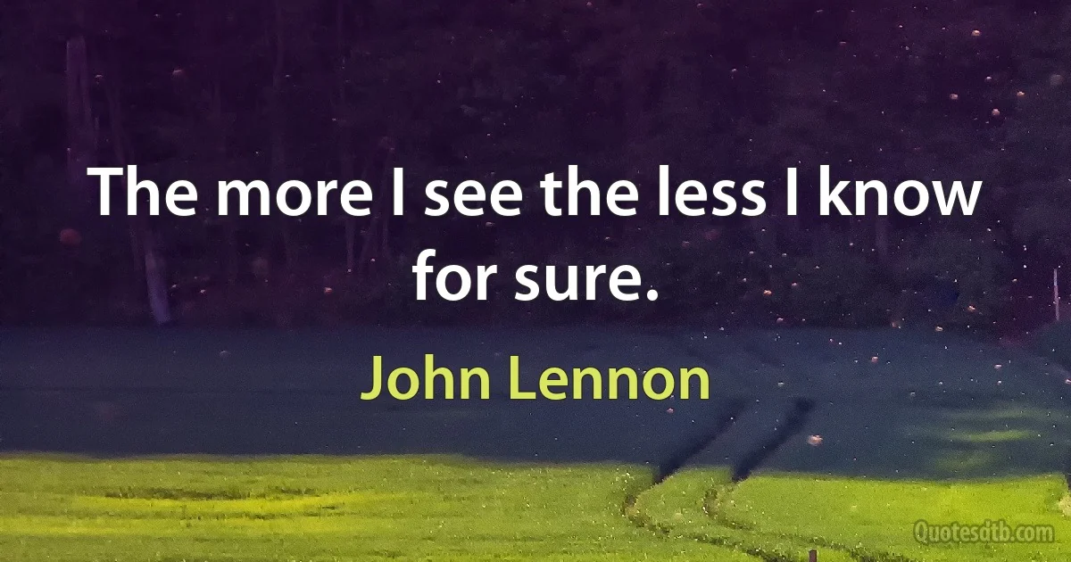 The more I see the less I know for sure. (John Lennon)