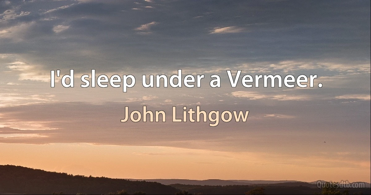 I'd sleep under a Vermeer. (John Lithgow)