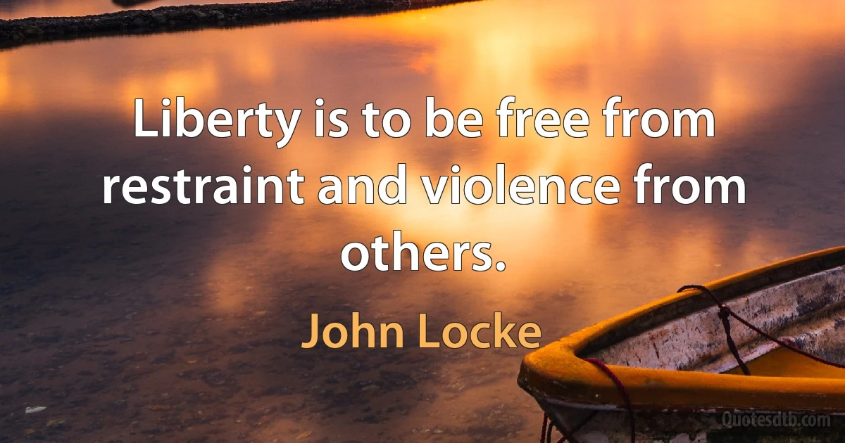 Liberty is to be free from restraint and violence from others. (John Locke)