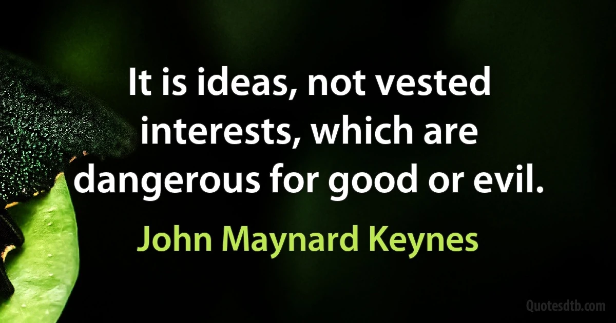 It is ideas, not vested interests, which are dangerous for good or evil. (John Maynard Keynes)