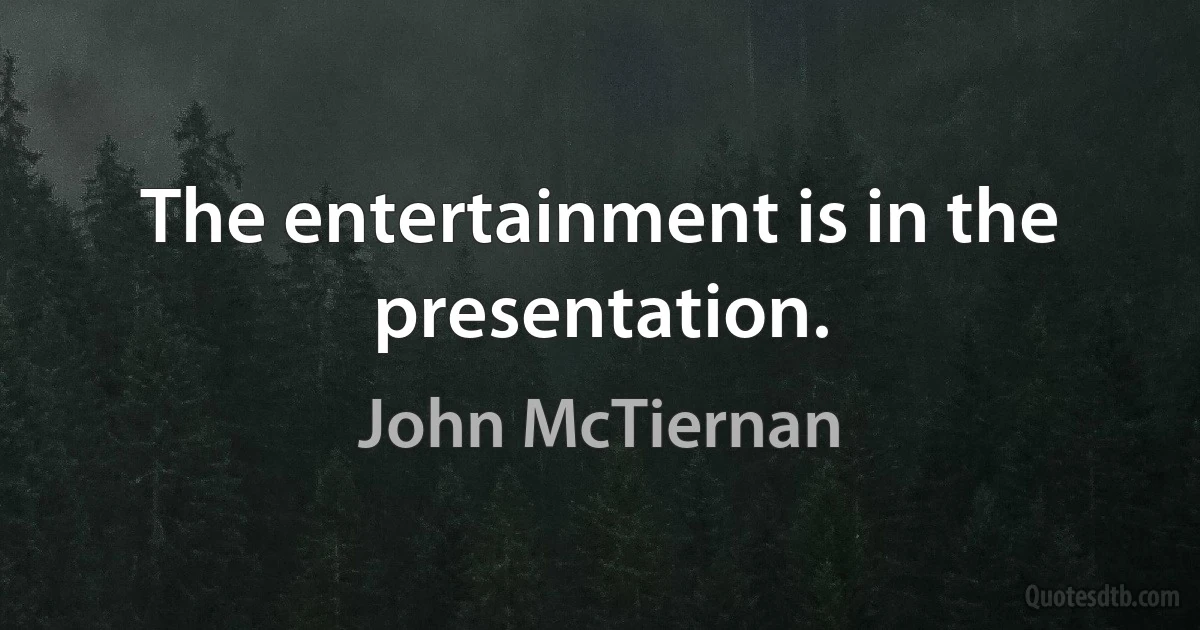 The entertainment is in the presentation. (John McTiernan)