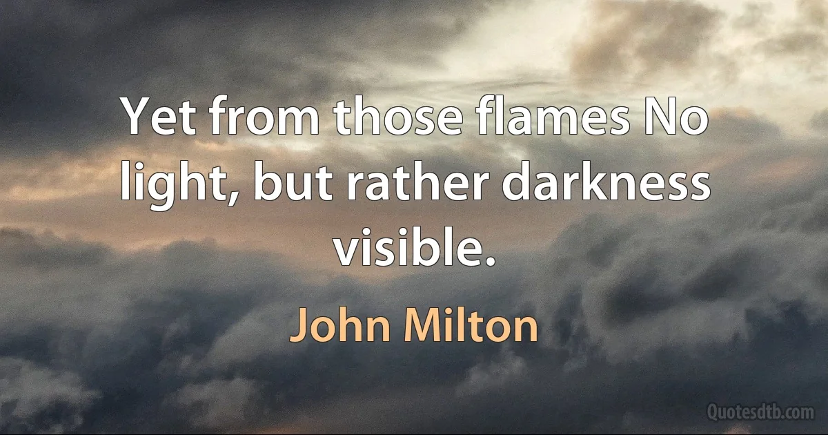 Yet from those flames No light, but rather darkness visible. (John Milton)